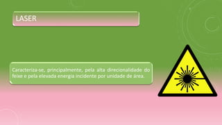 LASER
Caracteriza-se, principalmente, pela alta direcionalidade do
feixe e pela elevada energia incidente por unidade de área.
 