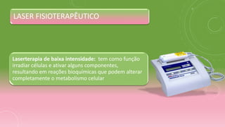 Laserterapia de baixa intensidade: tem como função
irradiar células e ativar alguns componentes,
resultando em reações bioquímicas que podem alterar
completamente o metabolismo celular
LASER FISIOTERAPÊUTICO
 
