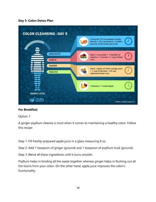 18
Day 5: Colon Detox Plan
For Breakfast
Option 1:
A ginger-psyllium cleanse is must when it comes to maintaining a health...
