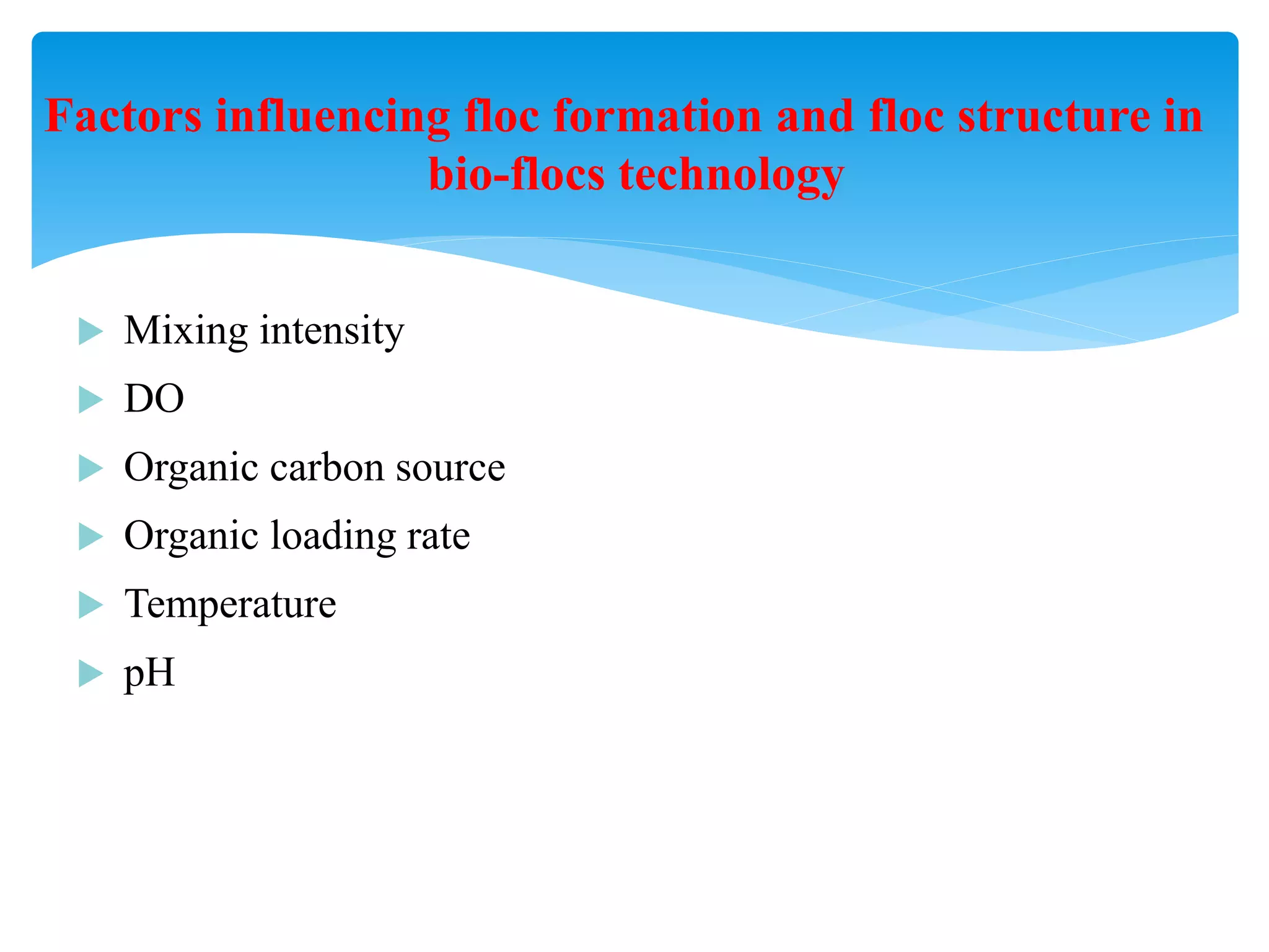 Mixing intensity 
DO 
Organic carbon source 
Organic loading rate 
Temperature 
pH 
Factors influencing floc formation and floc structure in bio-flocs technology  