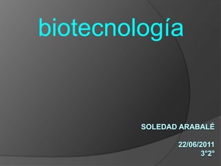 biotecnología Soledad arabalé                                                                                             22/06/2011                                                                                                                                                        3°2° 