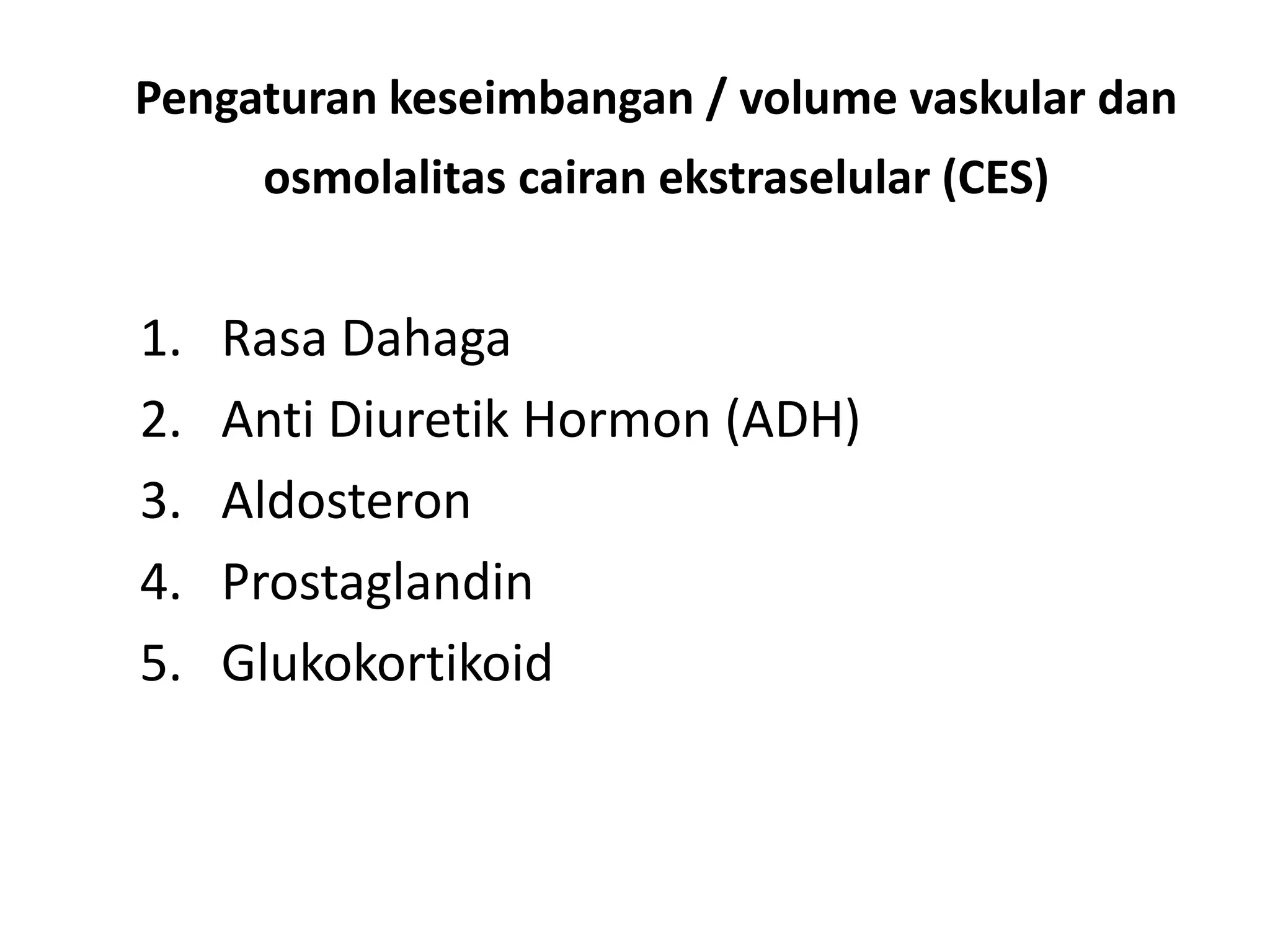 Pengaturan keseimbangan / volume vaskular dan
osmolalitas cairan ekstraselular (CES)
1. Rasa Dahaga
2. Anti Diuretik Hormon (ADH)
3. Aldosteron
4. Prostaglandin
5. Glukokortikoid
 