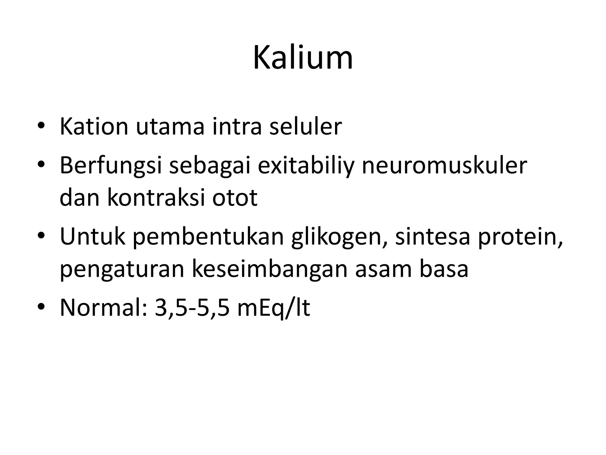 Kalium
• Kation utama intra seluler
• Berfungsi sebagai exitabiliy neuromuskuler
dan kontraksi otot
• Untuk pembentukan glikogen, sintesa protein,
pengaturan keseimbangan asam basa
• Normal: 3,5-5,5 mEq/lt
 