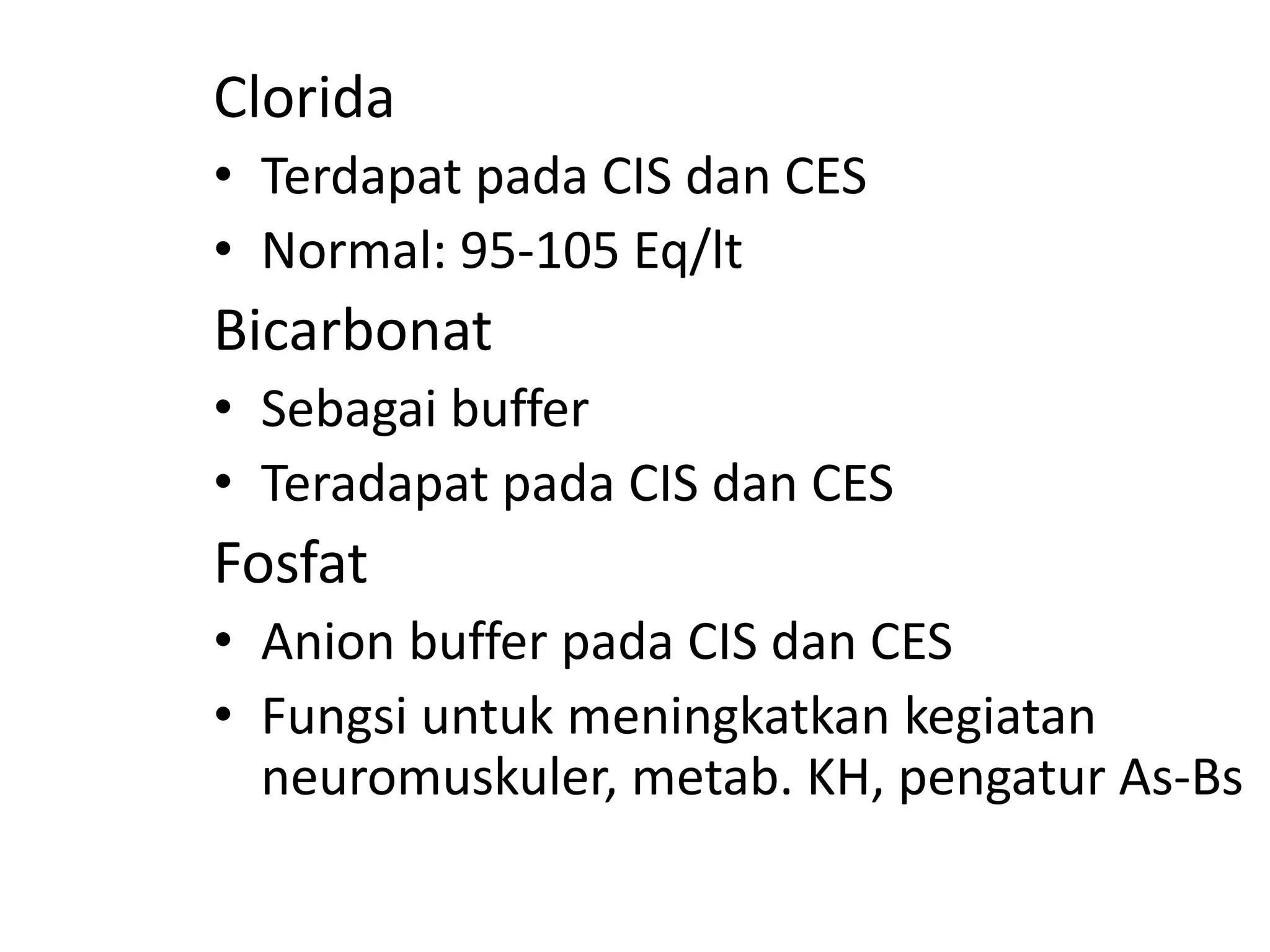 Clorida
• Terdapat pada CIS dan CES
• Normal: 95-105 Eq/lt
Bicarbonat
• Sebagai buffer
• Teradapat pada CIS dan CES
Fosfat
• Anion buffer pada CIS dan CES
• Fungsi untuk meningkatkan kegiatan
neuromuskuler, metab. KH, pengatur As-Bs
 