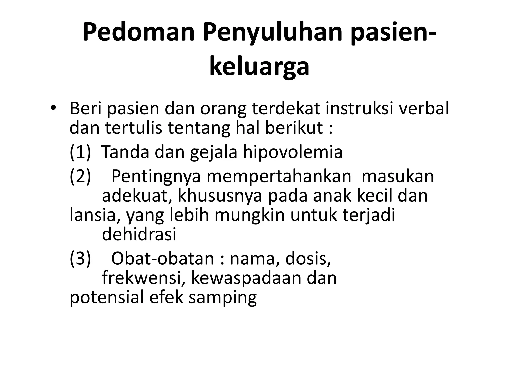 Pedoman Penyuluhan pasien-
keluarga
• Beri pasien dan orang terdekat instruksi verbal
dan tertulis tentang hal berikut :
(1) Tanda dan gejala hipovolemia
(2) Pentingnya mempertahankan masukan
adekuat, khususnya pada anak kecil dan
lansia, yang lebih mungkin untuk terjadi
dehidrasi
(3) Obat-obatan : nama, dosis,
frekwensi, kewaspadaan dan
potensial efek samping
 
