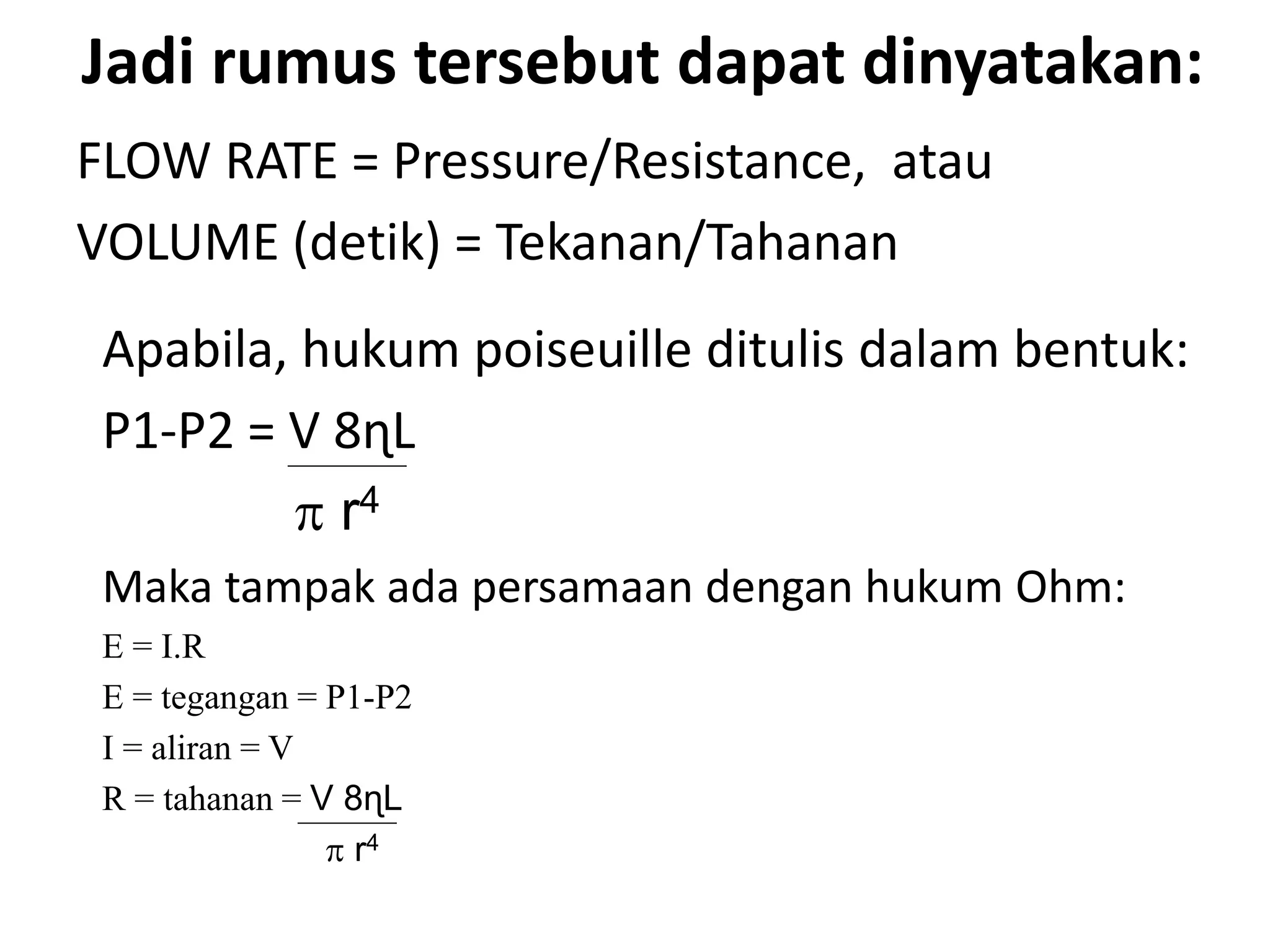 Jadi rumus tersebut dapat dinyatakan:
FLOW RATE = Pressure/Resistance, atau
VOLUME (detik) = Tekanan/Tahanan
Apabila, hukum poiseuille ditulis dalam bentuk:
P1-P2 = V 8ɳL
 r4
Maka tampak ada persamaan dengan hukum Ohm:
E = I.R
E = tegangan = P1-P2
I = aliran = V
R = tahanan = V 8ɳL
 r4
 