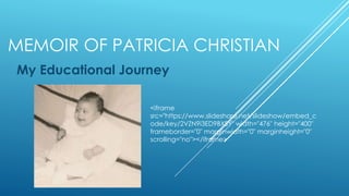 MEMOIR OF PATRICIA CHRISTIAN
My Educational Journey
<iframe
src="https://www.slideshare.net/slideshow/embed_c
ode/key/2VZN9i3ED9BXSY" width="476" height="400"
frameborder="0" marginwidth="0" marginheight="0"
scrolling="no"></iframe>
 