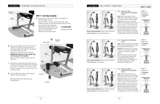 MOVABLE PULLEY
POSITIONS
MOVABLE PULLEY
POSITIONS
MOVABLE PULLEY
POSITIONS
BIO FORCETM
EXERCISES
73
ARMS
SINGLE ARM
STANDING HAMMER
CURL
START: Stand facing away. Feet hip
width apart on base. Grip one handle in
neutral grip with thumb facing forward.
MOTION: Bend elbow and curl handle
toward front of shoulder. Pause at top of
motion. Lower arm to starting position.
TIPS: Hold elbow at side of ribcage. Do
not swing elbow forward while curling.
Maintain upright posture throughout
exercise. Avoid tilting torso to one side
while curling arm. Contract abdominals
to stabilize torso. Perform on both sides.
84
MUSCLE GROUPS EXERCISED: Biceps, forearm extensors
LEVEL OF DIFFICULTY: Intermediate/Advanced
SEAT: Off
LEG LIFT: Off
ACCESSORIES:
Handles
STANDING REVERSE
CURL
START: Stand facing away. Feet hip width
apart on base. Grip handles in overhand
grip with thumbs facing inward.
MOTION: Bend elbows and curl handles
toward front of shoulders. Pause at top
of motion. Lower arms to starting
position.
TIPS: Hold elbows at sides of ribcage.
Do not swing elbows forward while
curling. Maintain upright posture
throughout exercise. Avoid tilting torso
back while curling arms. Contract
abdominals to stabilize torso.
85
MUSCLE GROUPS EXERCISED: Biceps, forearm extensors
LEVEL OF DIFFICULTY: Intermediate
SEAT: Off
LEG LIFT: Off
ACCESSORIES:
Handles
SINGLE ARM
STANDING REVERSE
CURL
START: Stand facing away. Feet hip
width apart on base. Grip one handle in
overhand grip with thumb facing inward.
MOTION: Bend elbow and curl handle
toward front of shoulder. Pause at top of
motion. Lower arm to starting position.
TIPS: Hold elbow at side of ribcage. Do
not swing elbow forward while curling.
Maintain upright posture throughout
exercise. Avoid tilting torso to one side
while curling arm. Contract abdominals
to stabilize torso. Perform on both sides.
86
MUSCLE GROUPS EXERCISED: Biceps, forearm extensors
LEVEL OF DIFFICULTY: Intermediate/Advanced
SEAT: Off
LEG LIFT: Off
ACCESSORIES:
Handles
STEP 7 – Foot Tube Assembly
a. Place the top of the Leg Lift Tube into the Bracket on
the Removable Leg Tube.
Note: The holes, in the top of the Leg Lift Tube, have
bushings in them, and the warning label is facing the seat.
Insert the Barrel Nut through the
Removable Leg Tube and the Leg
Lift Tube. Add the Allen Bolt and
tighten it using the Allen
Wrenches (5 & 6mm) provided.
16
ASSEMBLY INSTRUCTIONS
b. Remove the Leg Bar Cap and Foam Pad from
one end of the Upper Leg Bar and insert it
through the holes in the middle of the bracket
on the Removable Leg Tube.
Replace the Foam Pad and Leg Bar Cap.
IMPORTANT: Make sure the Leg Bar Cap
is all the way on the Leg Bar.
Note: The Upper Leg Bar is longer than the
lower one.
c. Remove the Leg Bar Cap and Foam Pad from
one end of the Lower Leg Bar. Insert it through a
set of holes in the bottom of the Leg Lift Tube.
Replace the Foam Pad and Leg Bar Cap. (Twist
to remove easily.)
d. Insert the M60 Tube Caps into the top and
bottom of the Leg Lift Tube.
Note: See Page 29 for appropriate Leg
Bar Adjustment.
Leg Lift
Tube 7a
Leg Lift
Tube
Upper Leg Bar
Lower Leg Bar
7d
7d
7c
Leg Bar Cap
7b
Removable
Leg Tube
Removable
Leg Tube
Tube Caps
Barrel Nut with Allen Bolt
Foam
Pad
 