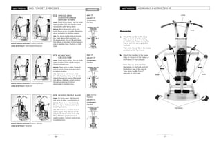 MOVABLE PULLEY
POSITIONS
MOVABLE PULLEY
POSITIONS
MOVABLE PULLEY
POSITIONS
BIO FORCETM
EXERCISES
68
SHOULDERS
SINGLE ARM
STANDING REAR
DELTOID ROWS
START: Stand facing frame. Feet hip width
apart on base. Grip one handle in front
of body with palm facing down.
MOTION: Bend elbow and pull up and
back. Pause at top of motion. Straighten
elbow and return to starting position.
TIPS: Pull elbow slightly behind shoulder
line. Keep elbow lifted and bent at a
90 degree angle. Do not lift wrist higher
than elbow or shoulder. Contract abdom-
inals to stabilize torso. Perform on both
sides.
69
MUSCLE GROUPS EXERCISED: Posterior deltoids
LEVEL OF DIFFICULTY: Intermediate/Advanced
REAR CABLE
CROSSOVER
START: Stand facing frame. Feet hip width
apart on base. Cross cables and grip
handles at waist level.
MOTION: Open arms to sides. Pause at
end of motion. Close arms and return
to starting position.
TIPS: Open arms until elbows are in
line with shoulders. Keep arms almost
straight throughout motion. Align wrists
with elbows. Maintain upright posture
throughout exercise. Contract
abdominals to stabilize torso.
70
MUSCLE GROUPS EXERCISED: Posterior deltoids
LEVEL OF DIFFICULTY: Beginner
SEATED FRONT RAISE
START: Sit facing away. Grip handles
with arms at sides, thumbs facing in.
MOTION: Raise arms in front of body.
Pause at top of motion. Lower arms
to starting position.
TIPS: Raise arms to shoulder level or
slightly higher. Keep elbows almost
straight. Do not let wrists bend while
lifting. Maintain upright posture in
seated position. Contract abdominals
to stabilize torso.
71
MUSCLE GROUPS EXERCISED: Anterior deltoids
LEVEL OF DIFFICULTY: Beginner
SEAT: Off
LEG LIFT: Off
ACCESSORIES:
Handles
SEAT: Off
LEG LIFT: Off
ACCESSORIES:
Handles
SEAT: On/Top
Position
LEG LIFT: On
ACCESSORIES:
Handles
21
ASSEMBLY INSTRUCTIONS
Lat Bar
Accessories
a. Attach the Lat Bar to the Large
Clips on the end of the Cables
at the Chrome Pulleys on the Top
Frame, with the warning label to
the front.
Then store the Lat Bar in the hooks
provided on the Top Frame.
b. Attach the Handles to the Large
Clips on the end of the Cables at
the Pulleys on the Crossbar.
Note: You can store the Foot
Harnesses on the hook point at
the bottom rear of the Leg Lift
Tube when the Bio ForceTM
exerciser is not in use.
Hooks
Handle Handle
Foot Harness
 