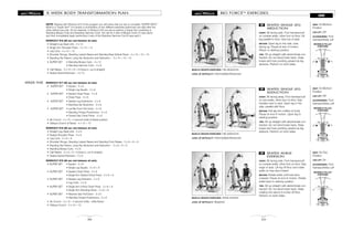 MOVABLE PULLEY
POSITIONS
MOVABLE PULLEY
POSITIONS
MOVABLE PULLEY
POSITIONS
BIO FORCETM
EXERCISES
LEGS
53
SEATED SINGLE LEG
ABDUCTION
START: Sit facing side. Foot harness/cuff
on outside ankle, other foot on floor. Lift
leg parallel to floor. Grip top of seat.
MOTION: Open leg to the side, toes
facing up. Pause at end of motion.
Return to starting position.
TIPS: Sit up straight with abdominals con-
tracted. Do not bend lower back. Keep
knees and toes pointing upward as leg
abducts. Perform on both sides.
28
MUSCLE GROUPS EXERCISED: Hip abductors
LEVEL OF DIFFICULTY: Intermediate/Advanced
SEAT: On/Bottom
Position
LEG LIFT: Off
ACCESSORIES: Foot
harness/Ankle cuff
SEATED SINGLE LEG
ADDUCTION
START: Sit facing away. Foot harness/cuff
on one ankle, other foot on floor. Grip
handles next to seat. Open leg to the
side, parallel with floor.
MOTION: Pull leg into midline of body.
Pause at end of motion. Open leg to
starting position.
TIPS: Sit up straight with abdominals con-
tracted. Do not bend lower back. Keep
knees and toes pointing upward as leg
adducts. Perform on both sides.
29
MUSCLE GROUPS EXERCISED: Hip adductors
LEVEL OF DIFFICULTY: Intermediate/Advanced
SEAT: On/Bottom
Position
LEG LIFT: Off
ACCESSORIES: Foot
harness/Ankle cuff
SEATED ANKLE
EVERSION
START: Sit facing side. Foot harness/cuff
on outside ankle, other foot on floor. Grip
edge of seat. Lift leg off floor and rotate
ankle so toes face inward.
MOTION: Rotate ankle until toes face
outward. Pause at end of motion. Rotate
ankle back to starting position.
TIPS: Sit up straight with abdominals con-
tracted. Do not bend lower back. Keep
rotating foot about 6 inches off floor.
Perform on both sides.
30
MUSCLE GROUPS EXERCISED: Ankle everters
LEVEL OF DIFFICULTY: Beginner
SEAT: On/Top
Position
LEG LIFT: On
ACCESSORIES: Foot
harness/Ankle cuff
36
8 WEEK BODY TRANSFORMATION PLAN
NOTE: Starting with Workout #16 of the program you will notice that you are to complete “SUPER SETS.”
What is a “Super Set?” It is simply a combination of two different exercises performed one right after the
other without any rest. So for example, in Workout #16 you are to perform a Super Set consisting of
Standing Biceps Curls and Standing Hammer Curls. You will do 4 sets of Biceps Curls (12 reps each)
and then immediately begin performing 4 sets of the Standing Hammer Curl (8 reps each.)
WORKOUT #16 (60 sec rest between all sets)
• Straight Leg Dead Lifts - 4 x 12
• Single Arm Shoulder Press - 4 x 12 + 12
• Leg Curls - 4 x 12 + 12
• Shoulder Shrugs, Standing Lateral Raises and Standing Rear Deltoid Rows - 4 x 10 + 10 + 10
• Standing Hip Flexion, Lying Hip Abduction and Adduction - 4 x 10 + 10 + 10
• SUPER SET • Standing Biceps Curls - 4 x 12
• Standing Hammer Curls - 4 x 8
• Calf Raises - 4 x 10 +10 +10 (toes in, out & straight)
• Seated Spinal Extension - 4 x 12
WORKOUT #17 (60 sec rest between all sets)
• SUPER SET • Squats - 5 x 8
• Single Leg Squats - 5 x 8
• SUPER SET • Seated Chest Press - 5 x 8
• Chest Flyes - 5 x 8
• SUPER SET • Seated Leg Extensions - 2 x 8
• Standing Hip Abduction - 2 x 8
• SUPER SET • Lat Bar Front Pull Down - 5 x 8
• Standing Triceps Pushdowns - 5 x 8
• Closed Grip Chest Press - 5 x 8
• Ab Crunch - 4 x 10 – 4 second holds at flexed position
• Oblique Crunch w/Twists - 4 x 10 + 10
WORKOUT #18 (60 sec rest between all sets)
• Straight Leg Dead Lifts - 5 x 8
• Seated Shoulder Press - 5 x 8
• Leg Curls - 5 x 8 + 8
• Shoulder Shrugs, Standing Lateral Raises and Standing Front Raises - 5 x 8 + 8 + 8
• Standing Hip Flexion, Lying Hip Abduction and Adduction - 5 x 8 + 8 + 8
• Standing Biceps Curls - 5 x 8
• Calf Raises - 5 x 8 + 8 + 8 (toes in, out & straight)
• Seated Spinal Extension - 5 x 8
WORKOUT #19 (60 sec rest between all sets)
• SUPER SET • Squats - 5 x 8
• Single Leg Squats - 5 x 8 + 8
• SUPER SET • Seated Chest Press - 5 x 8
• Single Arm Seated Chest Press - 5 x 8 + 8
• SUPER SET • Seated Leg Extension - 2 x 8
• Leg Curls - 2 x 8
• SUPER SET • Single Arm Incline Chest Press - 2 x 8 + 8
• Single Arm Standing Rows - 2 x 8 + 8
• SUPER SET • Reverse Grip Pull Down - 5 x 8
• Standing Triceps Pushdowns - 5 x 8
• Ab Crunch - 3 x 10 – 4 second holds - while flexed
• Oblique Crunch - 2 x 10 + 10
WEEK FIVE
 