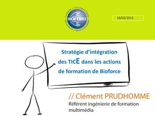 18/02/2013




 Stratégie d’intégration
des TICE dans les actions
de formation de Bioforce


     // Clément PRUDHOMME
 