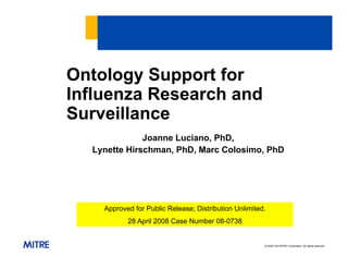 © 2006 The MITRE Corporation. All rights reserved
Ontology Support for
Influenza Research and
Surveillance
Joanne Luciano, PhD,
Lynette Hirschman, PhD, Marc Colosimo, PhD
Approved for Public Release; Distribution Unlimited.
28 April 2008 Case Number 08-0738
 