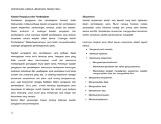 SPESIFIKASI KURIKULUM BIOLOGI TINGKATAN 4


Kaedah Pengajaran dan Pembelajaran                                         Eksperimen
Pendekatan    pengajaran      dan   pembelajaran       tersebut    boleh   Kaedah eksperimen adalah satu kaedah yang lazim dijalankan
dilaksanakan melalui pelbagai kaedah pengajaran dan pembelajaran           dalam       pembelajaran   sains.   Murid   menguji   hipotesis   melalui
seperti eksperimen, perbincangan, simulasi, projek dan lawatan.            penyiasatan untuk menemui konsep dan prinsip sains tertentu
Dalam    kurikulum   ini,    cadangan     kaedah      pengajaran    dan    secara saintifik. Menjalankan eksperimen menggunakan kemahiran
pembelajaran untuk mencapai objektif pembelajaran yang tertentu            berfikir, kemahiran saintifik dan kemahiran manipulatif.
dinyatakan secara eksplisit dalam bentuk ‘Cadangan Aktiviti
Pembelajaran’. Walaubagaimanapun, guru boleh mengubahsuaikan               Lazimnya, langkah yang diikuti secara eksperimen adalah seperti
cadangan pengalaman pembelajaran jika perlu.                               berikut:
                                                                                  Mengenal pasti masalah.
Kaedah    pengajaran dan      pembelajaran     yang    pelbagai    dapat          Membuat hipotesis.
meningkatkan minat murid terhadap sains. Pelajaran sains yang
                                                                                  Merancang eksperimen.
tidak   menarik   akan      membosankan      murid    dan   seterusnya
                                                                                   -     Mengawal pembolehubah.
mempengaruhi pencapaian murid dalam sains. Penentuan kaedah
pengajaran dan pembelajaran seharusnya berdasarkan kandungan                       -     Menentukan peralatan dan bahan yang diperlukan.

kurikulum, kebolehan dan kepelbagaian jenis kecerdasan murid serta                 -     Menentukan langkah menjalankan eksperimen, kaedah
                                                                                         mengumpulkan data dan menganalisis data.
sumber dan prasarana yang ada. Di samping berperanan sebagai
penyampai pengetahuan dan pakar rujuk bidang pengajarannya,                       Menjalankan eksperimen.

guru juga berperanan sebagai fasilitator dalam pengajaran dan                     Mengumpulkan data.
pembelajaran. Guru perlu prihatin terhadap kepelbagaian jenis                     Menganalisis data.
kecerdasan di kalangan murid. Kaedah dan aktiviti yang berbeza
                                                                                  Mentafsirkan data.
perlu dirancang untuk murid yang mempunyai cara belajar dan
                                                                                  Membuat kesimpulan.
kecerdasan yang berbeza.
Berikut diberi penerangan ringkas tentang beberapa kaedah                         Membuat pelaporan.

pengajaran dan pembelajaran.



14
 