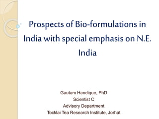 Prospects of Bio-formulations in
Indiawith special emphasis on N.E.
India
Gautam Handique, PhD
Scientist C
Advisory Department
Tocklai Tea Research Institute, Jorhat
 