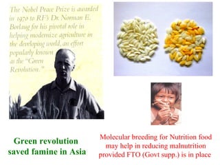 Green revolution
saved famine in Asia
Molecular breeding for Nutrition food
may help in reducing malnutrition
provided FTO (Govt supp.) is in place
 