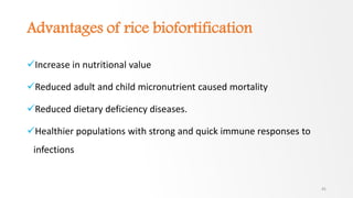 Advantages of rice biofortification
Increase in nutritional value
Reduced adult and child micronutrient caused mortality
Reduced dietary deficiency diseases.
Healthier populations with strong and quick immune responses to
infections
45
 