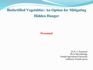 Biofortified Vegetables: An Option for Mitigating
Hidden Hunger
Presented
Dr. K. C. Kumawat
Ph.D. Microbiology
Punjab Agricultural University
Ludhiana, Punjab 141004
 