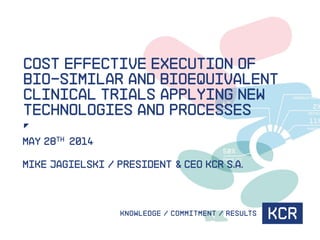 Cost Effective Execution of
Bio-similar and Bioequivalent
Clinical Trials Applying New
Technologies and Processes
May 28th 2014
Mike Jagielski / President & CEO KCR S.A.
 