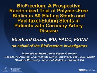 BioFreedom: A Prospective
   Randomized Trial of Polymer-Free
    Biolimus A9-Eluting Stents and
      Paclitaxel-Eluting Stents in
     Patients with Coronary Artery
                Disease
     Eberhard Grube, MD, FACC, FSCAI
     on behalf of the BioFreedom Investigators
             International Heart Center Essen, Germany
Hospital A Oswaldo Cruz, Instituto Dante Pazzanese, São Paulo, Brazil
        Stanford University, School of Medicine, Stanford, CA
 