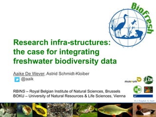 Research infra-structures:
the case for integrating
freshwater biodiversity data
Aaike De Wever, Astrid Schmidt-Kloiber
@aaik
RBINS – Royal Belgian Institute of Natural Sciences, Brussels
BOKU – University of Natural Resources & Life Sciences, Vienna
© J. Freyhof, A. Hartl

 