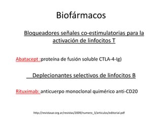 Biofármacos
   Bloqueadores señales co-estimulatorias para la
             activación de linfocitos T

Abatacept :proteína de fusión soluble CTLA-4-Ig)


       Deplecionantes selectivos de linfocitos B

Rituximab: anticuerpo monoclonal quimérico anti-CD20


        http://revistasar.org.ar/revistas/2009/numero_3/articulos/editorial.pdf
 