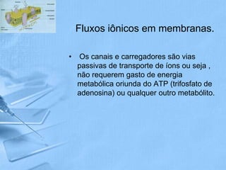 Fluxos iônicos em membranas.

•   Os canais e carregadores são vias
    passivas de transporte de íons ou seja ,
    não requerem gasto de energia
    metabólica oriunda do ATP (trifosfato de
    adenosina) ou qualquer outro metabólito.
 