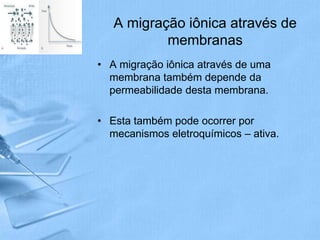 A migração iônica através de
           membranas
• A migração iônica através de uma
  membrana também depende da
  permeabilidade desta membrana.

• Esta também pode ocorrer por
  mecanismos eletroquímicos – ativa.
 