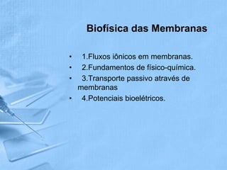 Biofísica das Membranas

•  1.Fluxos iônicos em membranas.
•  2.Fundamentos de físico-química.
•  3.Transporte passivo através de
  membranas
• 4.Potenciais bioelétricos.
 