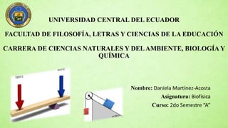 UNIVERSIDAD CENTRAL DEL ECUADOR
FACULTAD DE FILOSOFÍA, LETRAS Y CIENCIAS DE LA EDUCACIÓN
CARRERA DE CIENCIAS NATURALES Y DELAMBIENTE, BIOLOGÍA Y
QUÍMICA
Nombre: Daniela Martínez-Acosta
Asignatura: Biofísica
Curso: 2do Semestre “A”
 