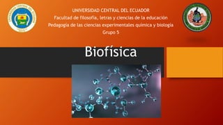 UNIVERSIDAD CENTRAL DEL ECUADOR
Facultad de filosofía, letras y ciencias de la educación
Pedagogía de las ciencias experimentales química y biología
Grupo 5
Biofísica
 