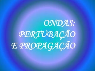 ONDAS:
  PERTUBAÇÃO
E PROPAGAÇÃO
 