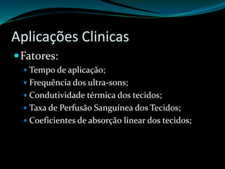 Aplicações Clinicas 
Fatores: 
 Tempo de aplicação; 
 Frequência dos ultra-sons; 
 Condutividade térmica dos tecidos; 
 Taxa de Perfusão Sanguínea dos Tecidos; 
 Coeficientes de absorção linear dos tecidos; 
 