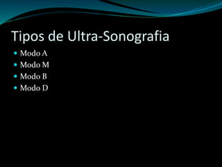 Tipos de Ultra-Sonografia 
 Modo A 
 Modo M 
 Modo B 
 Modo D 
 