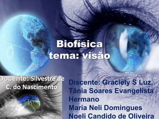 Biofísica 
tema: visão 
Docente: Silvestre de 
C. do Nascimento 
Discente: Graciely S Luz. 
Tânia Soares Evangelista 
Hermano 
Maria Neli Domingues 
Noeli Candido de Oliveira 
 