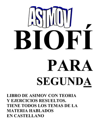 PARA
SEGUNDA
LIBRO DE ASIMOV CON TEORIA
Y EJERCICIOS RESUELTOS.
TIENE TODOS LOS TEMAS DE LA
MATERIA HABLADOS
EN CASTELLANO
 
