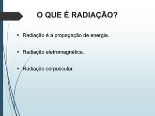 O QUE É RADIAÇÃO?
 Radiação é a propagação de energia.
 Radiação eletromagnética.
 Radiação corpuscular.
 