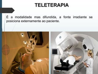 TELETERAPIA
É a modalidade mas difundida, a fonte irradiante se
posiciona externamente ao paciente.
 