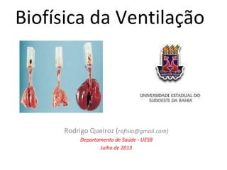 Biofísica da Ventilação 
Rodrigo Queiroz (rofisio@gmail.com) 
Departamento de Saúde - UESB 
Julho de 2013 
 