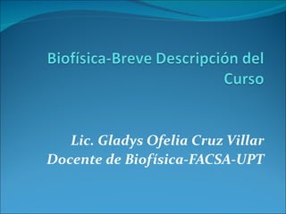 Lic. Gladys Ofelia Cruz Villar Docente de Biofísica-FACSA-UPT 