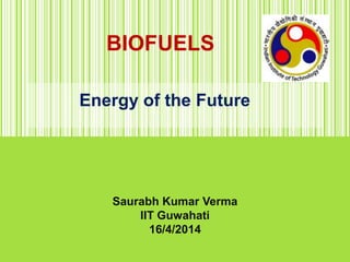 BIOFUELS
Energy of the Future
Saurabh Kumar Verma
IIT Guwahati
16/4/2014
 