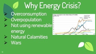 10
Why Energy Crisis?
 Overconsumption
 Overpopulation
 Not using renewable
energy
 Natural Calamities
 Wars
 