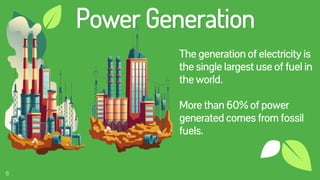 6
Power Generation
The generation of electricity is
the single largest use of fuel in
the world.
More than 60% of power
generated comes from fossil
fuels.
 