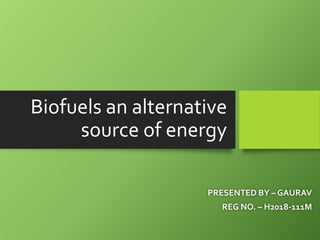 Biofuels an alternative
source of energy
PRESENTED BY – GAURAV
REG NO. – H2018-111M
 