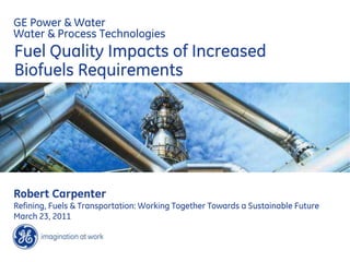GE Power & Water
Water & Process Technologies
Fuel Quality Impacts of Increased
Biofuels Requirements




Robert Carpenter
Refining, Fuels & Transportation: Working Together Towards a Sustainable Future
March 23, 2011
 