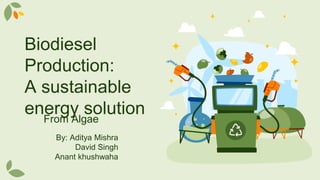 Biodiesel
Production:
A sustainable
energy solution
From Algae
By: Aditya Mishra
David Singh
Anant khushwaha
 