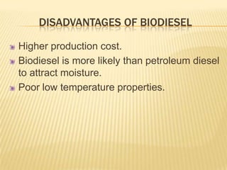 DISADVANTAGES OF BIODIESEL

Higher production cost.
Biodiesel is more likely than petroleum diesel
to attract moisture.
Poor low temperature properties.
 