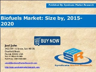Published By: Syndicate Market Research
Biofuels Market: Size by, 2015-
2020
Joel John
3422 SW 15 Street, Suit #8138,
Deerfield Beach,
Florida 33442, USA
Tel: +1-386-310-3803
Toll Free: 1-855-465-4651
sales@SyndicateMarketResearch.com
http://www.syndicatemarketresearch.com/
 