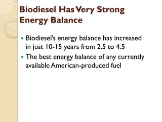 Biodiesel Has Very Strong
Energy Balance
 Biodiesel’s energy balance has increased
  in just 10-15 years from 2.5 to 4.5
 The best energy balance of any currently
  available American-produced fuel
 
