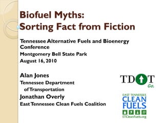 Biofuel Myths:
Sorting Fact from Fiction
Tennessee Alternative Fuels and Bioenergy
Conference
Montgomery Bell State Park
August 16, 2010

Alan Jones
Tennessee Department
 of Transportation
Jonathan Overly
East Tennessee Clean Fuels Coalition
 