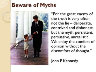 Beware of Myths
             “For the great enemy of
             the truth is very often
             not the lie – delib...